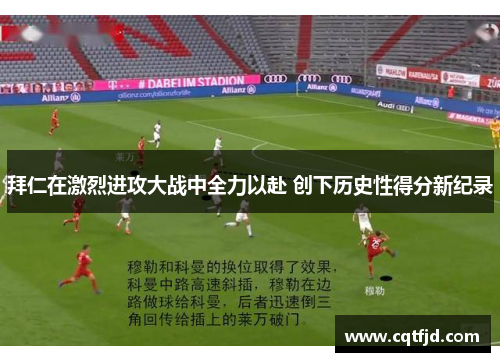 拜仁在激烈进攻大战中全力以赴 创下历史性得分新纪录