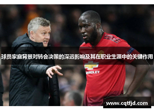 球员家庭背景对转会决策的深远影响及其在职业生涯中的关键作用