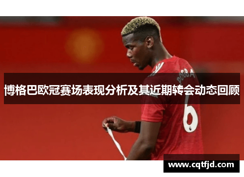 博格巴欧冠赛场表现分析及其近期转会动态回顾