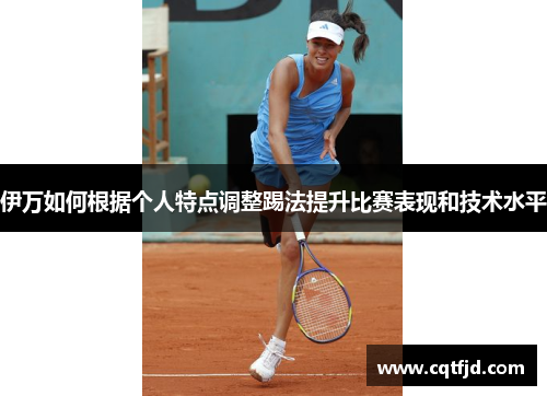 伊万如何根据个人特点调整踢法提升比赛表现和技术水平