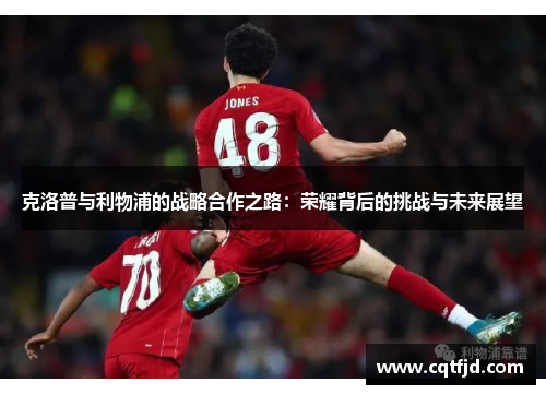 克洛普与利物浦的战略合作之路：荣耀背后的挑战与未来展望