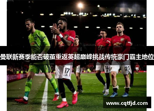 曼联新赛季能否破茧重返英超巅峰挑战传统豪门霸主地位