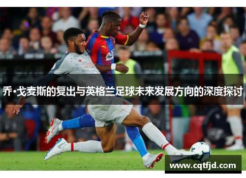 乔·戈麦斯的复出与英格兰足球未来发展方向的深度探讨