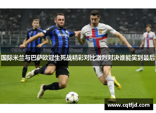 国际米兰与巴萨欧冠生死战精彩对比激烈对决谁能笑到最后