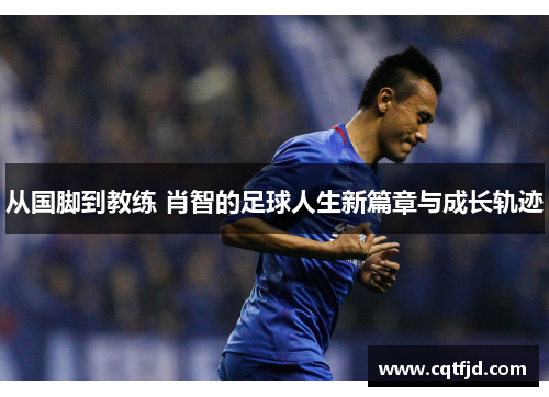 从国脚到教练 肖智的足球人生新篇章与成长轨迹