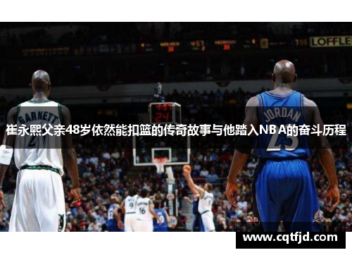 崔永熙父亲48岁依然能扣篮的传奇故事与他踏入NBA的奋斗历程