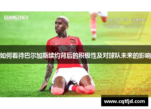 如何看待巴尔加斯续约背后的积极性及对球队未来的影响