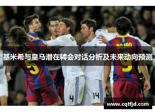 基米希与皇马潜在转会对话分析及未来动向预测