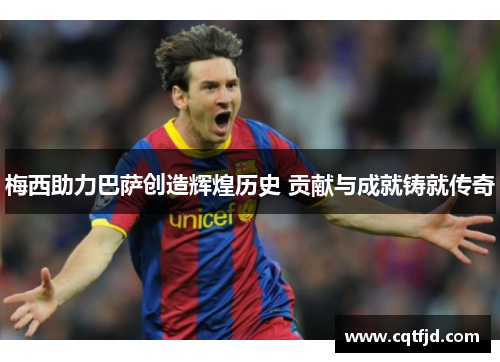 梅西助力巴萨创造辉煌历史 贡献与成就铸就传奇