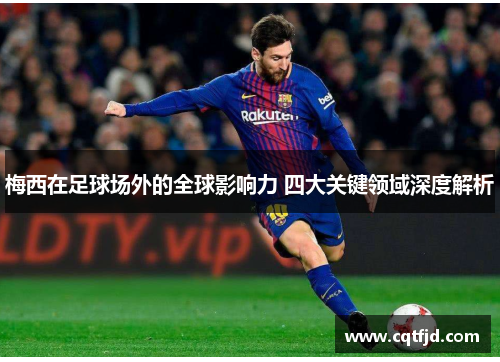 梅西在足球场外的全球影响力 四大关键领域深度解析