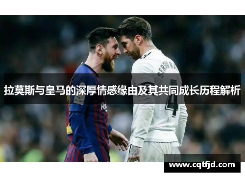 拉莫斯与皇马的深厚情感缘由及其共同成长历程解析