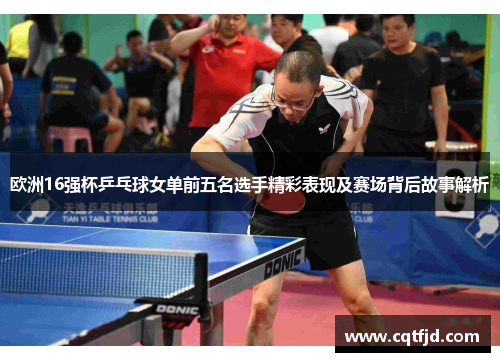 欧洲16强杯乒乓球女单前五名选手精彩表现及赛场背后故事解析