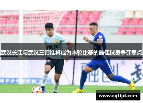 武汉长江与武汉三镇谁将成为本轮比赛的最佳球员争夺焦点