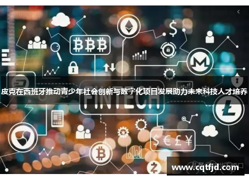 皮克在西班牙推动青少年社会创新与数字化项目发展助力未来科技人才培养