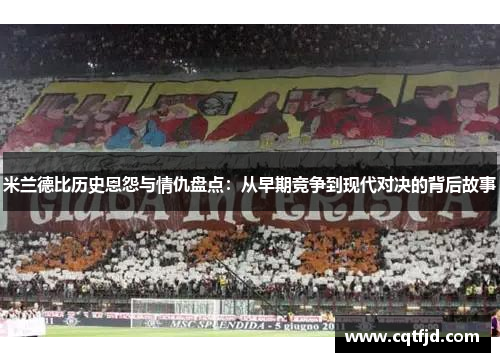 米兰德比历史恩怨与情仇盘点：从早期竞争到现代对决的背后故事