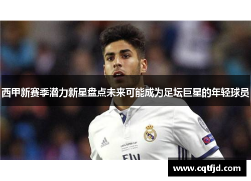 西甲新赛季潜力新星盘点未来可能成为足坛巨星的年轻球员