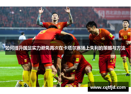 如何提升国足实力避免再次在卡塔尔赛场上失利的策略与方法 如何提升国足实力避免再次在卡塔尔赛场上失利的策略与方法