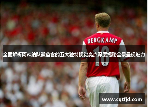 全面解析阿森纳队徽蕴含的五大独特视觉亮点深度揭秘全景呈现魅力 全面解析阿森纳队徽蕴含的五大独特视觉亮点深度揭秘全景呈现魅力