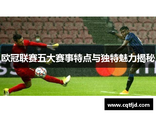 欧冠联赛五大赛事特点与独特魅力揭秘
