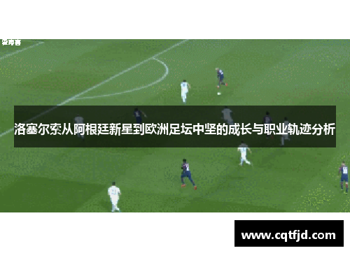洛塞尔索从阿根廷新星到欧洲足坛中坚的成长与职业轨迹分析 洛塞尔索从阿根廷新星到欧洲足坛中坚的成长与职业轨迹分析