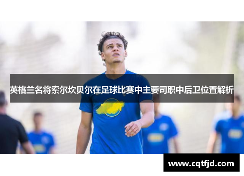 英格兰名将索尔坎贝尔在足球比赛中主要司职中后卫位置解析 英格兰名将索尔坎贝尔在足球比赛中主要司职中后卫位置解析