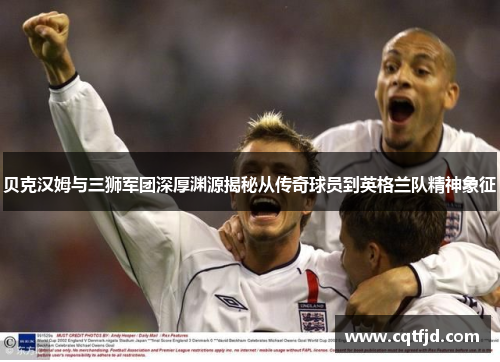 贝克汉姆与三狮军团深厚渊源揭秘从传奇球员到英格兰队精神象征