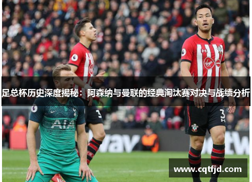 足总杯历史深度揭秘：阿森纳与曼联的经典淘汰赛对决与战绩分析